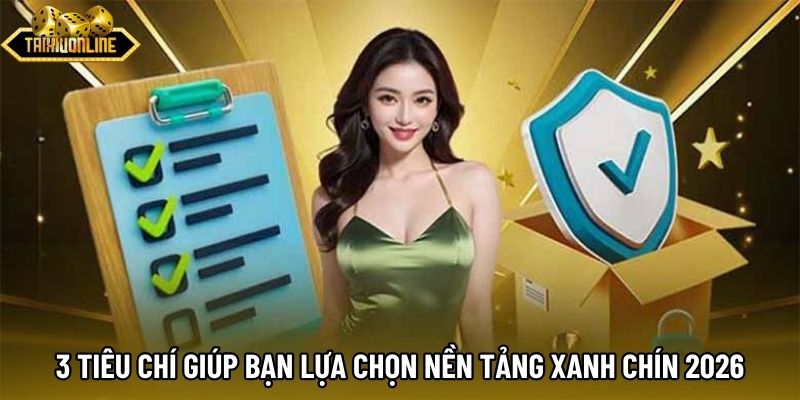 3 tiêu chí giúp bạn lựa chọn nền tảng xanh chín 2026
