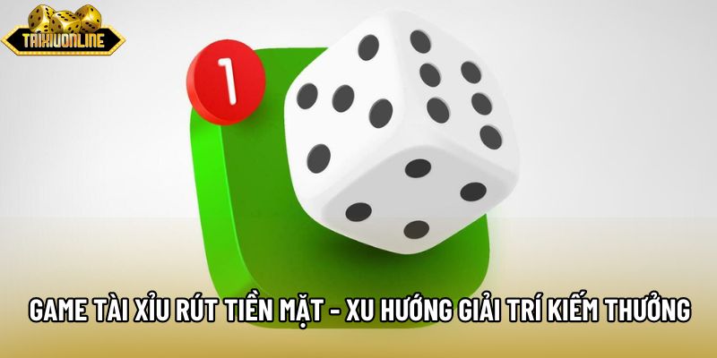 Game Tài Xỉu Rút Tiền Mặt - Xu Hướng Giải Trí Kiếm Thưởng