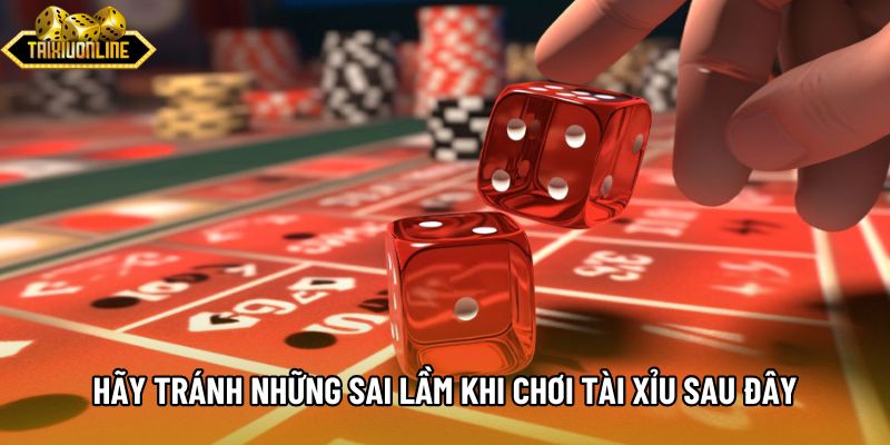 Hãy tránh những sai lầm khi chơi tài xỉu sau đây