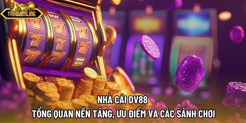 Nhà Cái DV88 | Tổng Quan Nền Tảng, Ưu Điểm Và Các Sảnh Chơi